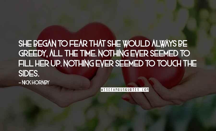 Nick Hornby Quotes: She began to fear that she would always be greedy, all the time. Nothing ever seemed to fill her up. Nothing ever seemed to touch the sides.