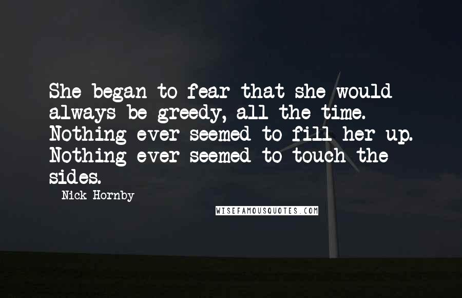 Nick Hornby Quotes: She began to fear that she would always be greedy, all the time. Nothing ever seemed to fill her up. Nothing ever seemed to touch the sides.