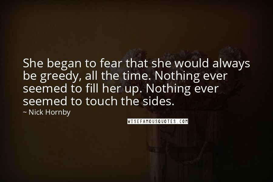 Nick Hornby Quotes: She began to fear that she would always be greedy, all the time. Nothing ever seemed to fill her up. Nothing ever seemed to touch the sides.