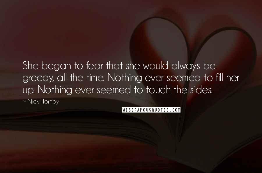 Nick Hornby Quotes: She began to fear that she would always be greedy, all the time. Nothing ever seemed to fill her up. Nothing ever seemed to touch the sides.