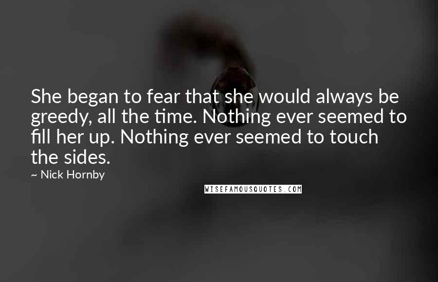 Nick Hornby Quotes: She began to fear that she would always be greedy, all the time. Nothing ever seemed to fill her up. Nothing ever seemed to touch the sides.