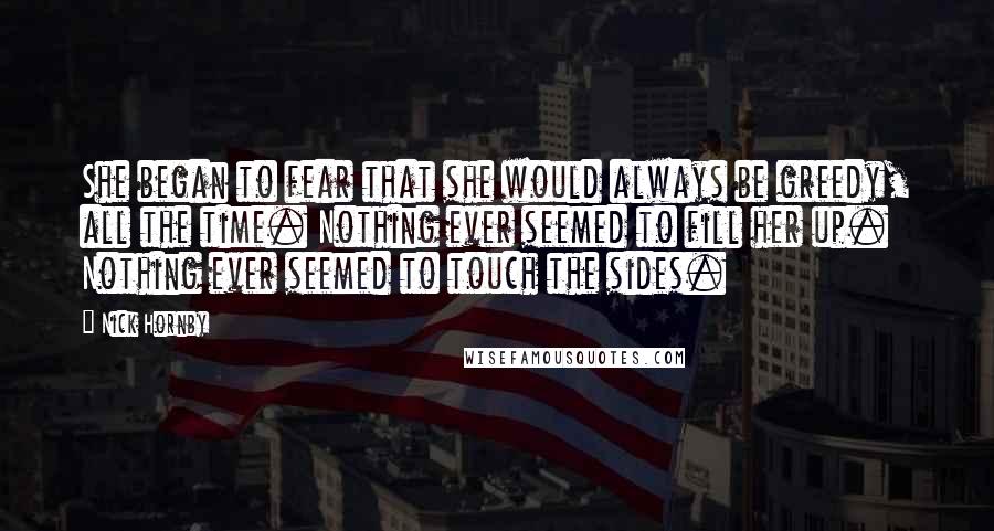 Nick Hornby Quotes: She began to fear that she would always be greedy, all the time. Nothing ever seemed to fill her up. Nothing ever seemed to touch the sides.