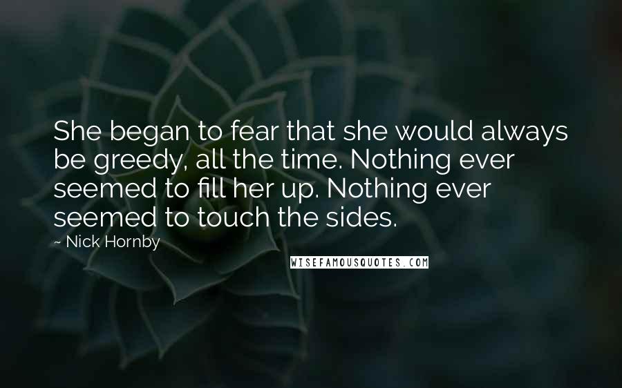 Nick Hornby Quotes: She began to fear that she would always be greedy, all the time. Nothing ever seemed to fill her up. Nothing ever seemed to touch the sides.