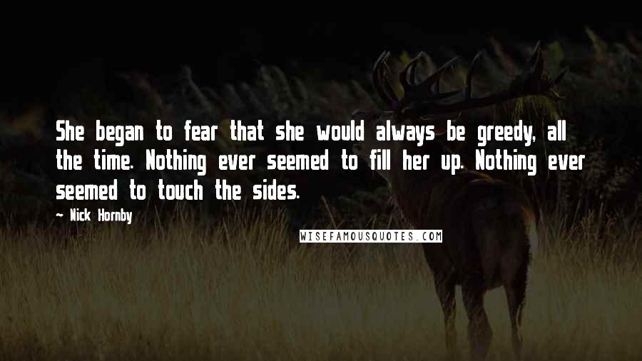 Nick Hornby Quotes: She began to fear that she would always be greedy, all the time. Nothing ever seemed to fill her up. Nothing ever seemed to touch the sides.