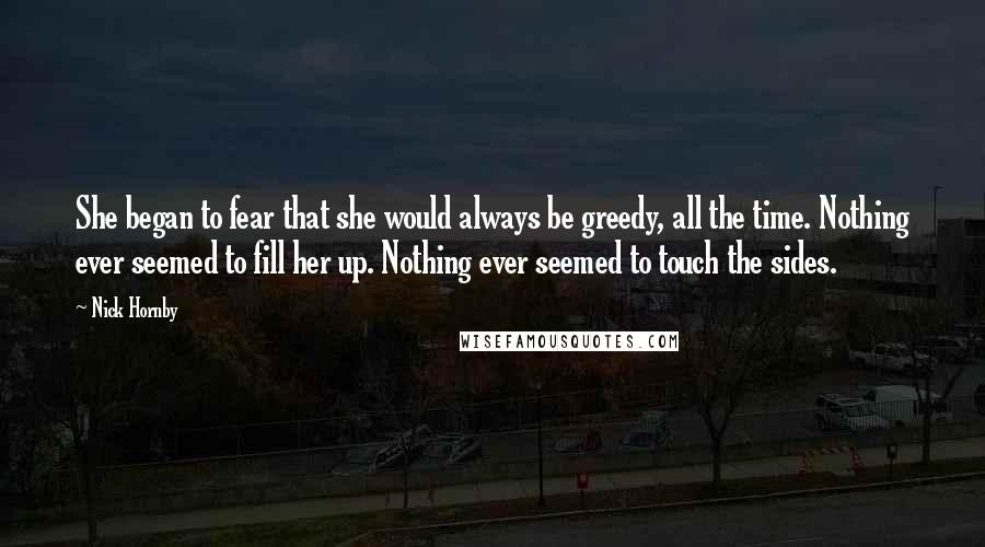 Nick Hornby Quotes: She began to fear that she would always be greedy, all the time. Nothing ever seemed to fill her up. Nothing ever seemed to touch the sides.