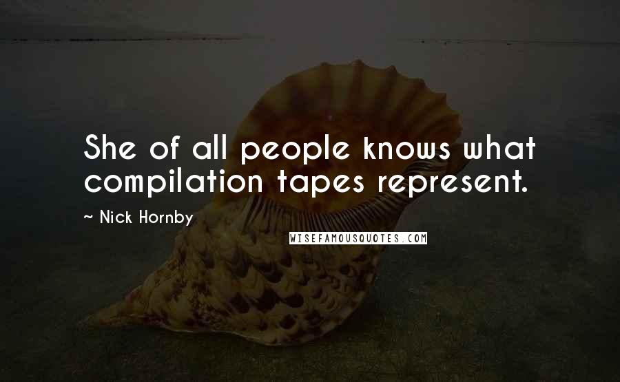 Nick Hornby Quotes: She of all people knows what compilation tapes represent.