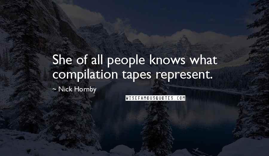 Nick Hornby Quotes: She of all people knows what compilation tapes represent.