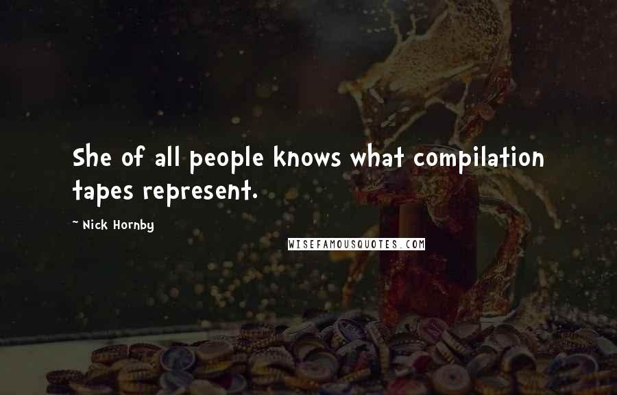 Nick Hornby Quotes: She of all people knows what compilation tapes represent.