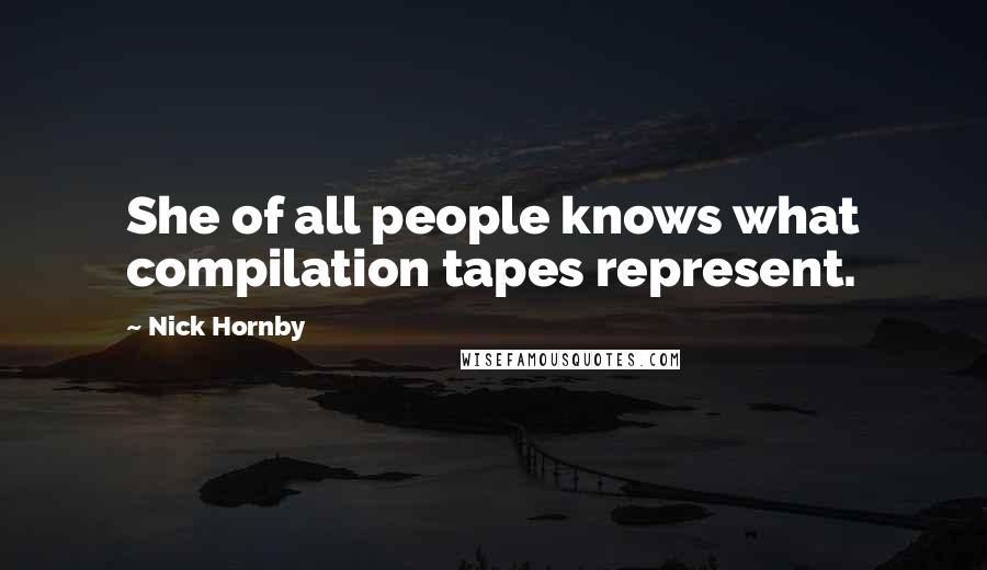 Nick Hornby Quotes: She of all people knows what compilation tapes represent.