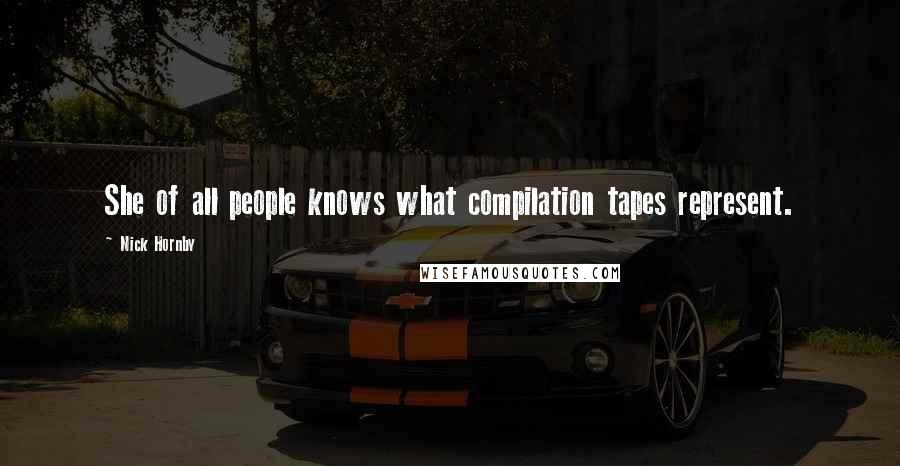 Nick Hornby Quotes: She of all people knows what compilation tapes represent.