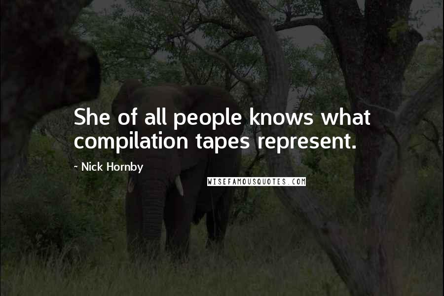 Nick Hornby Quotes: She of all people knows what compilation tapes represent.