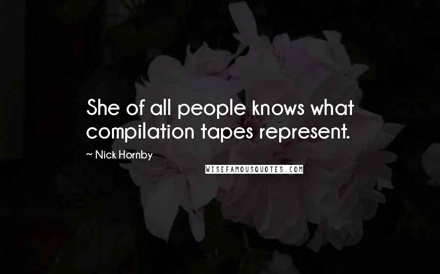 Nick Hornby Quotes: She of all people knows what compilation tapes represent.