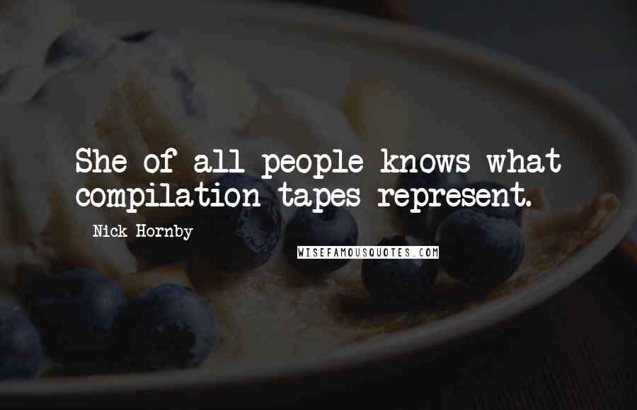 Nick Hornby Quotes: She of all people knows what compilation tapes represent.