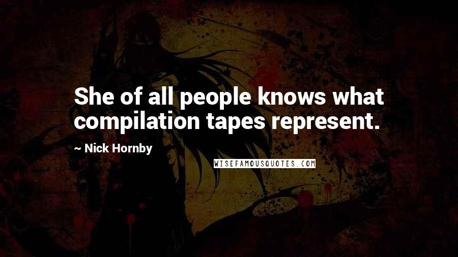 Nick Hornby Quotes: She of all people knows what compilation tapes represent.