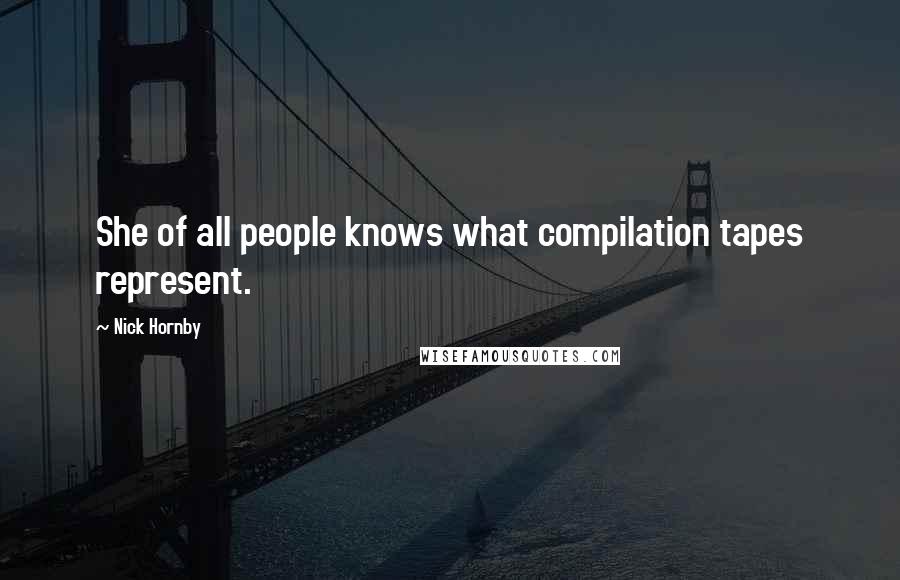 Nick Hornby Quotes: She of all people knows what compilation tapes represent.