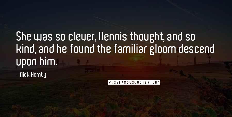 Nick Hornby Quotes: She was so clever, Dennis thought, and so kind, and he found the familiar gloom descend upon him.