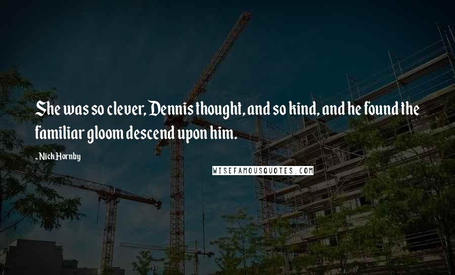 Nick Hornby Quotes: She was so clever, Dennis thought, and so kind, and he found the familiar gloom descend upon him.