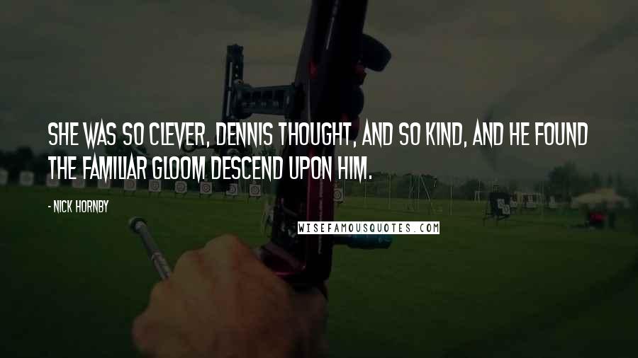 Nick Hornby Quotes: She was so clever, Dennis thought, and so kind, and he found the familiar gloom descend upon him.