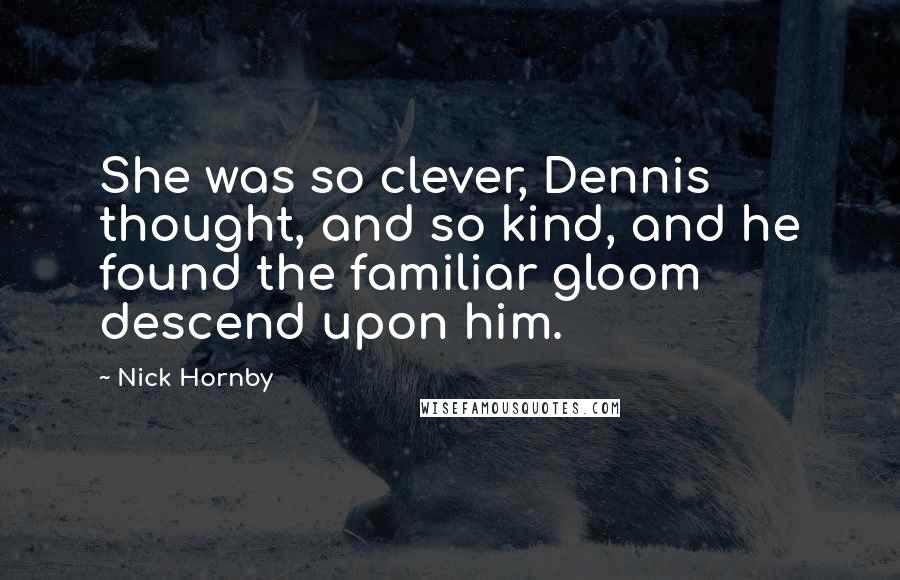 Nick Hornby Quotes: She was so clever, Dennis thought, and so kind, and he found the familiar gloom descend upon him.