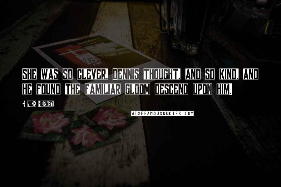 Nick Hornby Quotes: She was so clever, Dennis thought, and so kind, and he found the familiar gloom descend upon him.