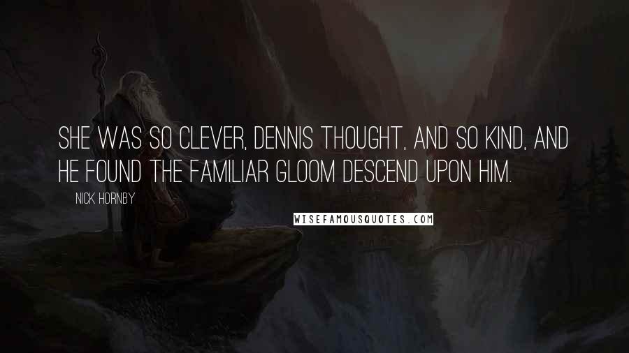Nick Hornby Quotes: She was so clever, Dennis thought, and so kind, and he found the familiar gloom descend upon him.
