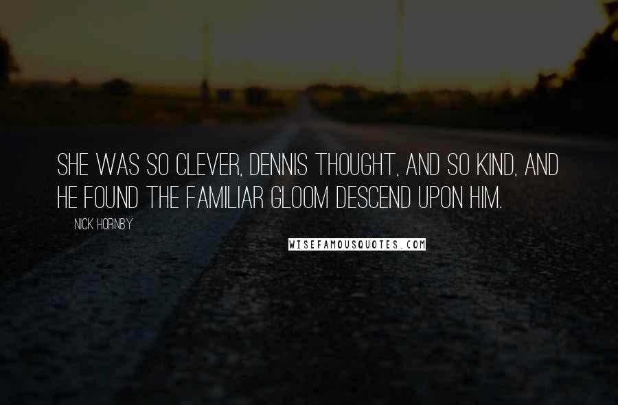 Nick Hornby Quotes: She was so clever, Dennis thought, and so kind, and he found the familiar gloom descend upon him.