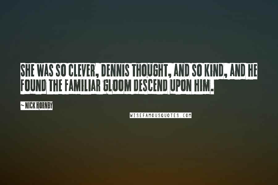 Nick Hornby Quotes: She was so clever, Dennis thought, and so kind, and he found the familiar gloom descend upon him.