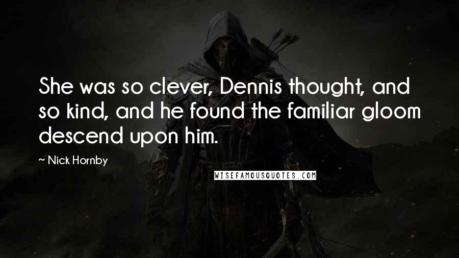 Nick Hornby Quotes: She was so clever, Dennis thought, and so kind, and he found the familiar gloom descend upon him.