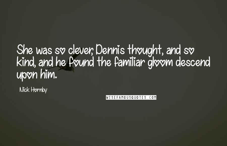 Nick Hornby Quotes: She was so clever, Dennis thought, and so kind, and he found the familiar gloom descend upon him.