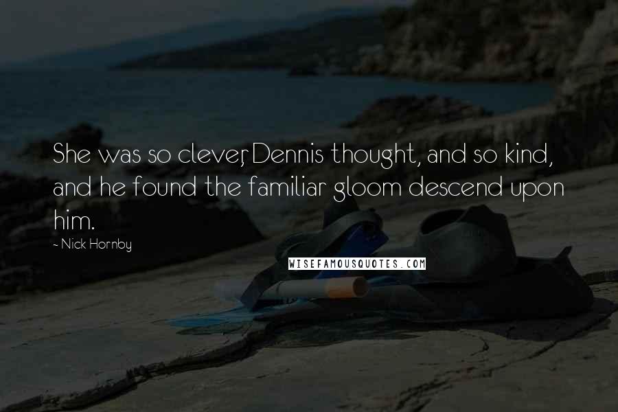 Nick Hornby Quotes: She was so clever, Dennis thought, and so kind, and he found the familiar gloom descend upon him.