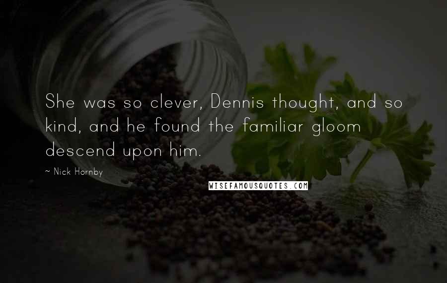 Nick Hornby Quotes: She was so clever, Dennis thought, and so kind, and he found the familiar gloom descend upon him.