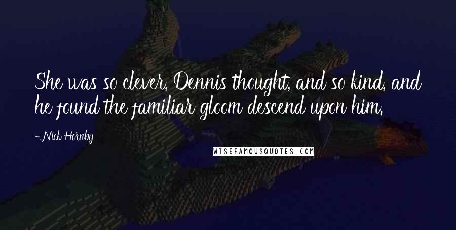 Nick Hornby Quotes: She was so clever, Dennis thought, and so kind, and he found the familiar gloom descend upon him.