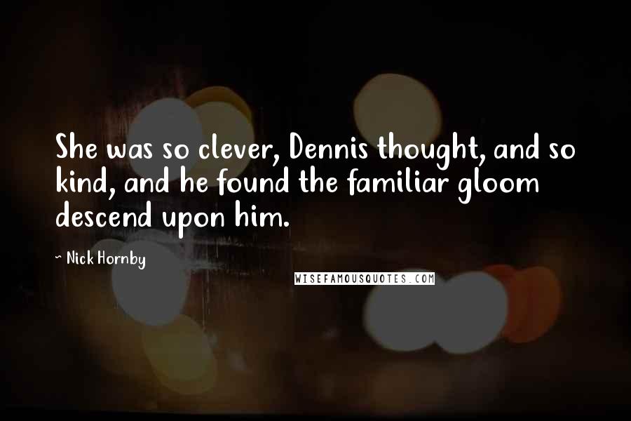 Nick Hornby Quotes: She was so clever, Dennis thought, and so kind, and he found the familiar gloom descend upon him.