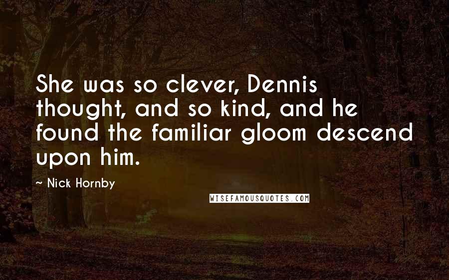 Nick Hornby Quotes: She was so clever, Dennis thought, and so kind, and he found the familiar gloom descend upon him.