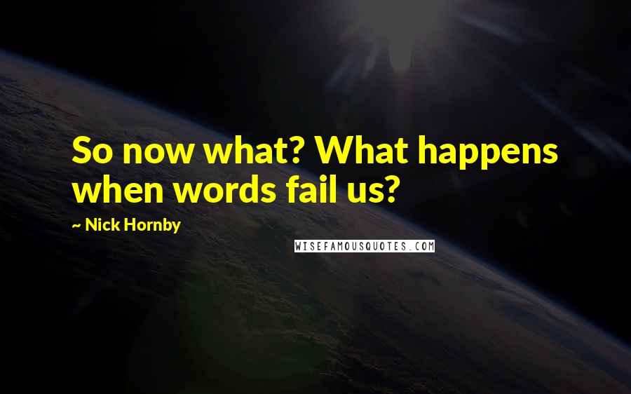 Nick Hornby Quotes: So now what? What happens when words fail us?