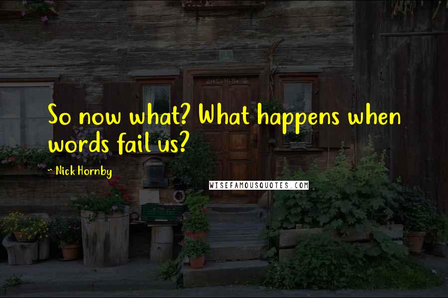 Nick Hornby Quotes: So now what? What happens when words fail us?