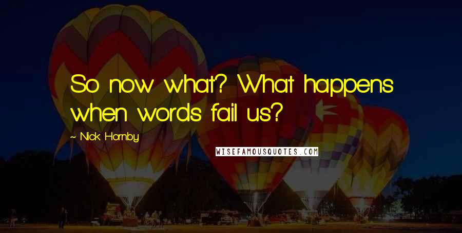 Nick Hornby Quotes: So now what? What happens when words fail us?