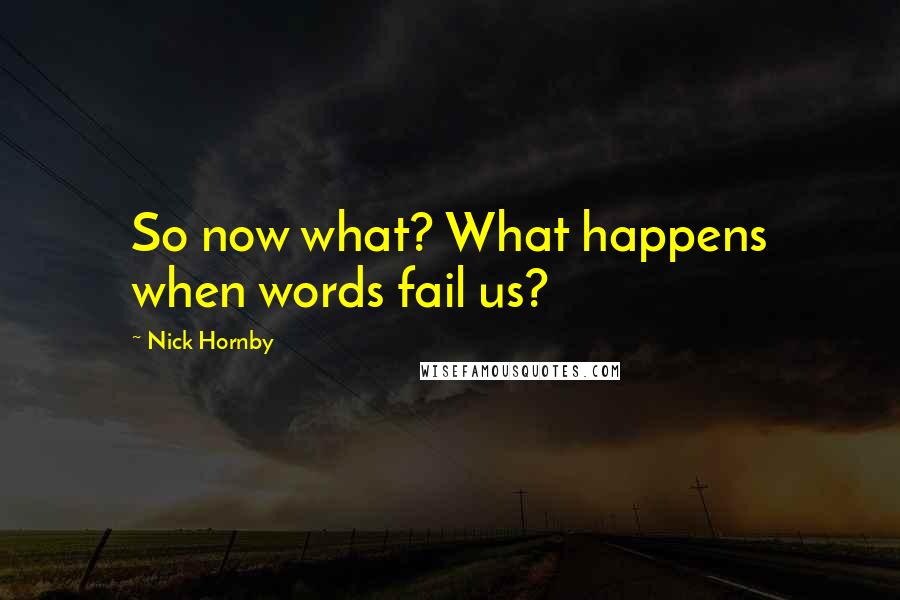 Nick Hornby Quotes: So now what? What happens when words fail us?