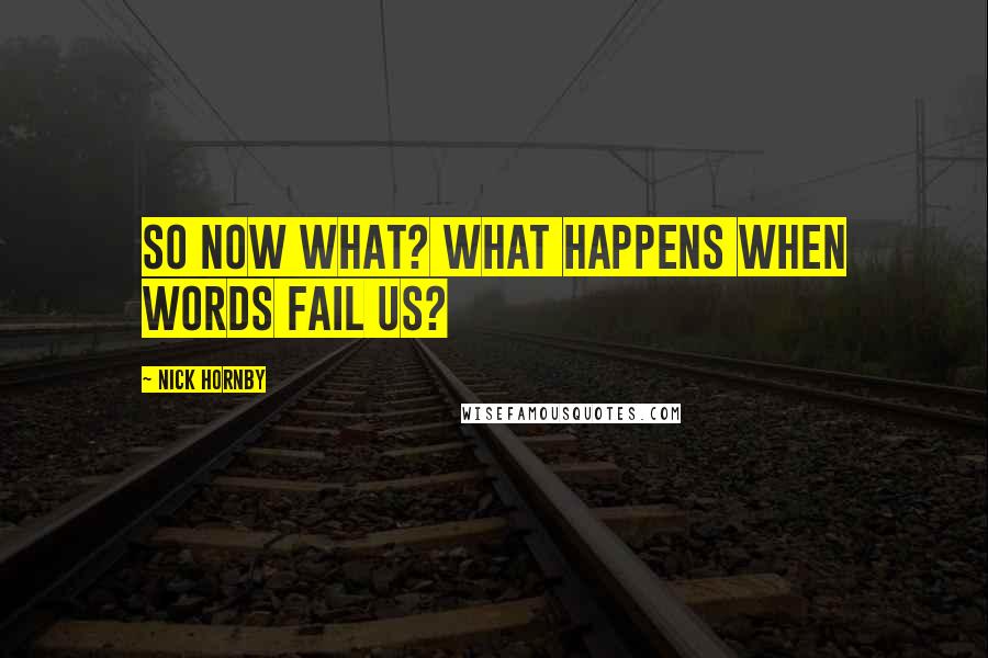 Nick Hornby Quotes: So now what? What happens when words fail us?