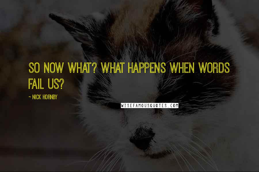 Nick Hornby Quotes: So now what? What happens when words fail us?
