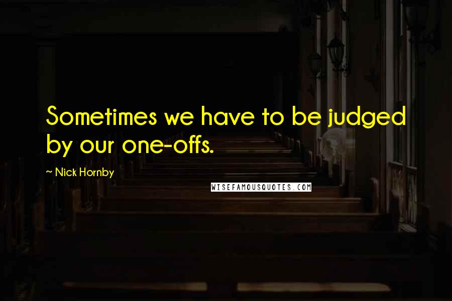 Nick Hornby Quotes: Sometimes we have to be judged by our one-offs.