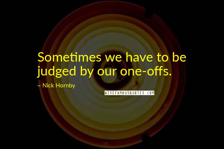 Nick Hornby Quotes: Sometimes we have to be judged by our one-offs.
