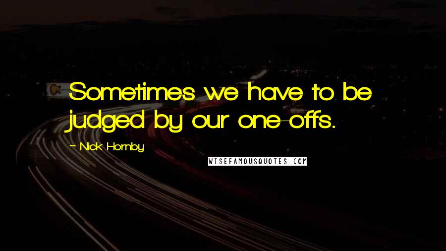 Nick Hornby Quotes: Sometimes we have to be judged by our one-offs.