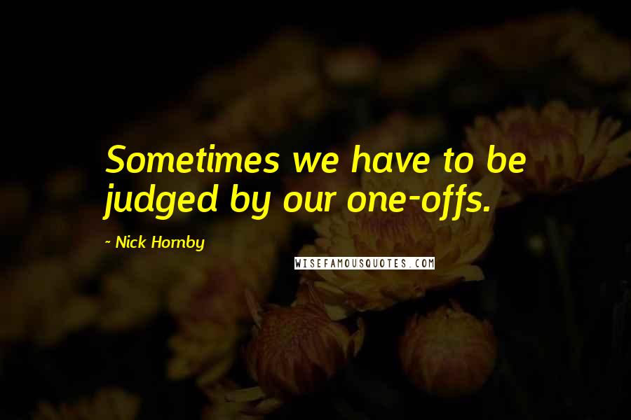 Nick Hornby Quotes: Sometimes we have to be judged by our one-offs.