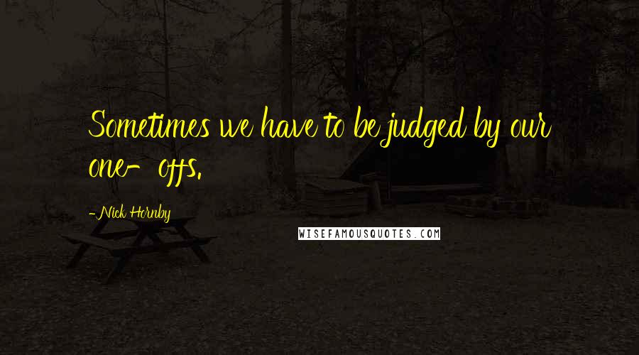 Nick Hornby Quotes: Sometimes we have to be judged by our one-offs.