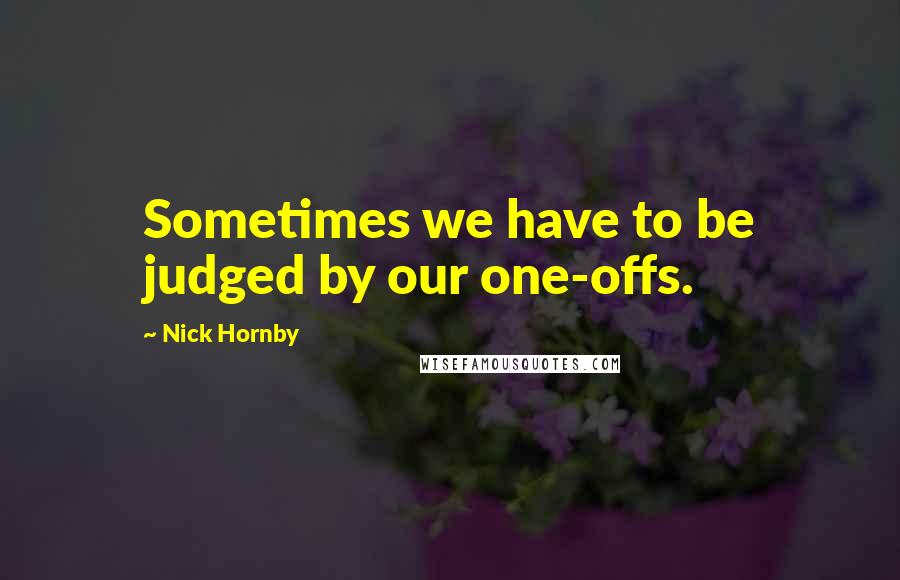 Nick Hornby Quotes: Sometimes we have to be judged by our one-offs.