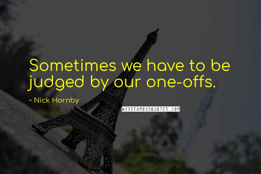 Nick Hornby Quotes: Sometimes we have to be judged by our one-offs.
