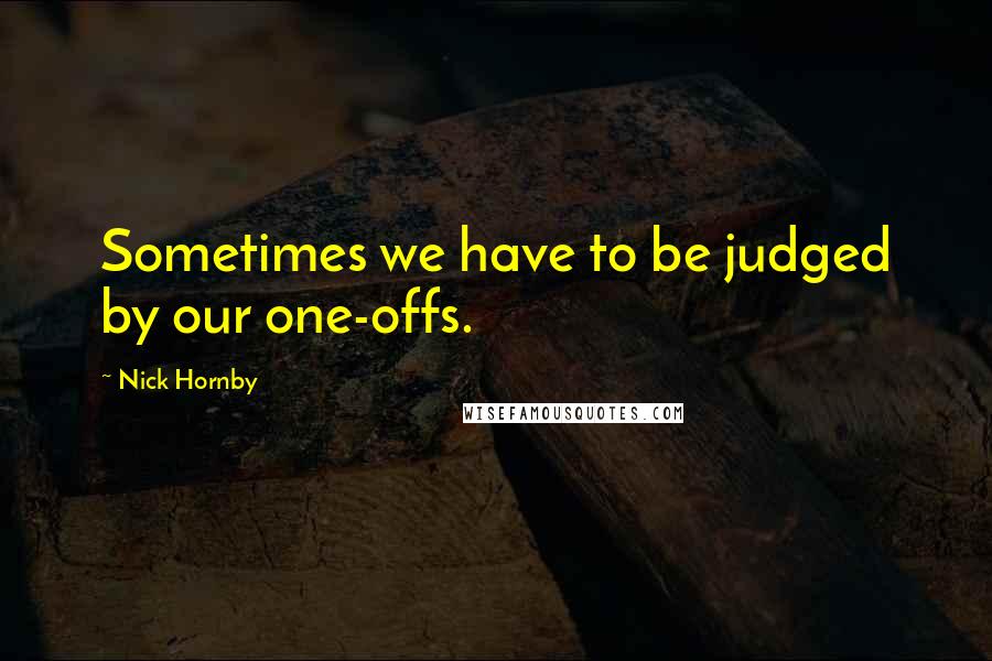 Nick Hornby Quotes: Sometimes we have to be judged by our one-offs.