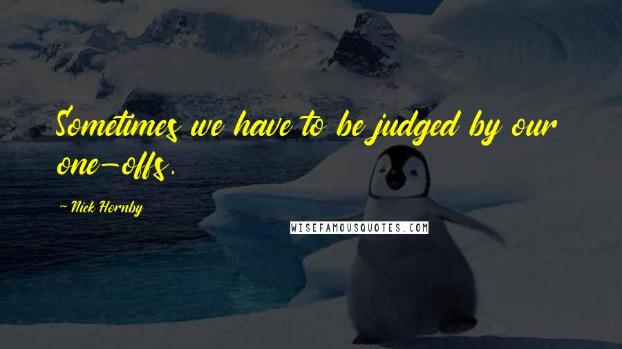 Nick Hornby Quotes: Sometimes we have to be judged by our one-offs.
