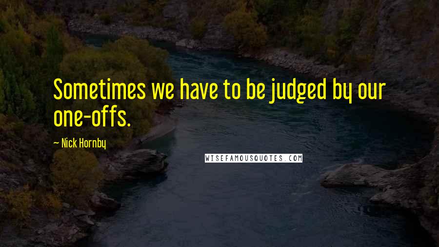 Nick Hornby Quotes: Sometimes we have to be judged by our one-offs.